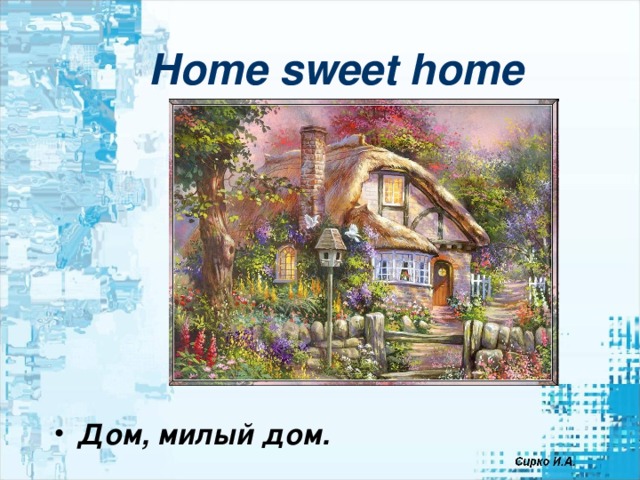 Home sweet home        Дом, милый дом. 