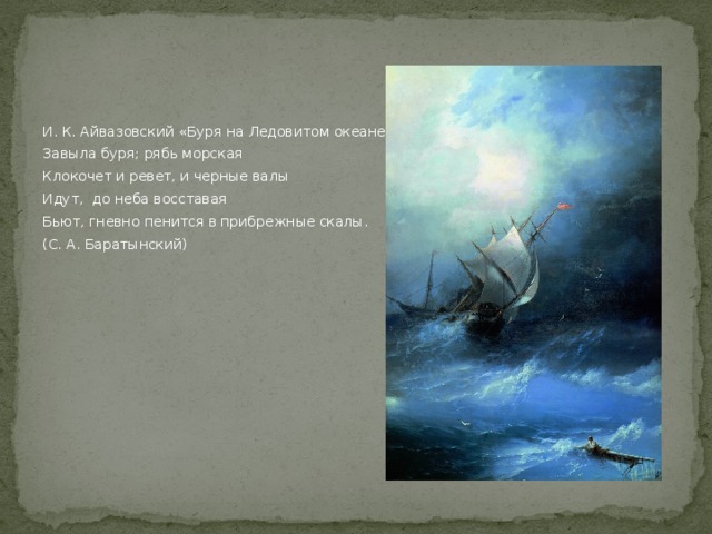 И. К. Айвазовский «Буря на Ледовитом океане» Завыла буря; рябь морская Клокочет и ревет, и черные валы Идут, до неба восставая Бьют, гневно пенится в прибрежные скалы. (С. А. Баратынский) 