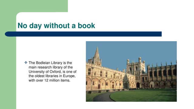 No day without a book The Bodleian Library is the main research library of the University of Oxford, is one of the oldest libraries in Europe, with over 12 million items. 