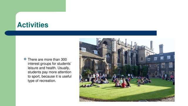 Activities There are more than 300 interest groups for students’ leisure and health. Usually, students pay more attention to sport, because it is useful type of recreation. 