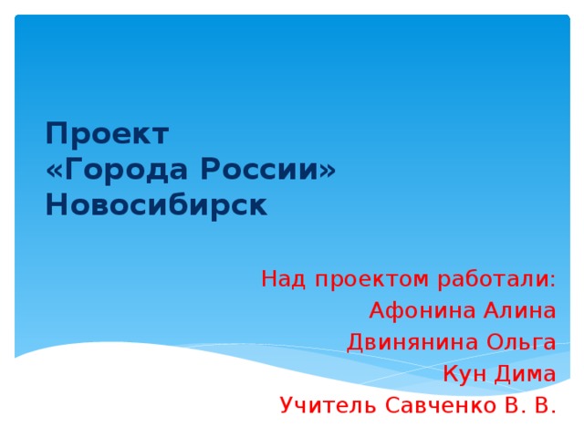 Проект  «Города России»  Новосибирск Над проектом работали: Афонина Алина Двинянина Ольга Кун Дима Учитель Савченко В. В. 