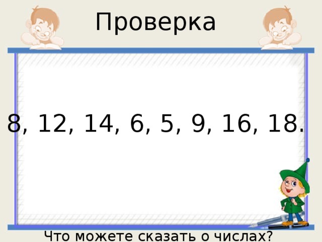 Проверка 8, 12, 14, 6, 5, 9, 16, 18. Что можете сказать о числах? 