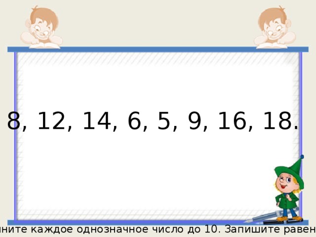 8, 12, 14, 6, 5, 9, 16, 18. Дополните каждое однозначное число до 10. Запишите равенства. 
