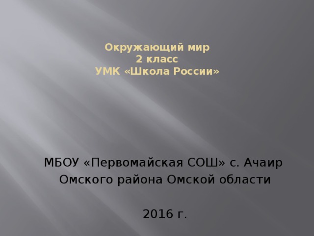 Окружающий мир  2 класс  УМК «Школа России» МБОУ «Первомайская СОШ» с. Ачаир Омского района Омской области 2016 г. 