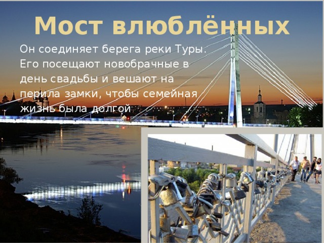 Мост влюблённых Он соединяет берега реки Туры. Его посещают новобрачные в день свадьбы и вешают на перила замки, чтобы семейная жизнь была долгой 