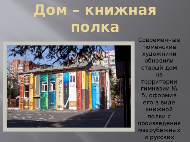 Дом – книжная полка Современные тюменские художники обновили старый дом на территории гимназии № 5, оформив его в виде книжной полки с произведениямзарубежных и русских писателей. 