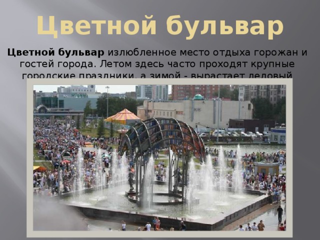 Цветной бульвар Цветной бульвар излюбленное место отдыха горожан и гостей города. Летом здесь часто проходят крупные городские праздники, а зимой - вырастает ледовый городок. 
