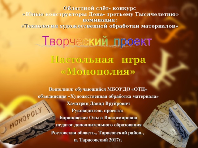 Областной слёт- конкурс  «Юные конструкторы Дона- третьему Тысячелетию» номинация: «Технология художественной обработки материалов» Выполнил: обучающийся МБОУДО «ОТЦ» объединения «Художественная обработка материала» Хачатрян Давид Вруйрович Руководитель проекта: Барановская Ольга Владимировна  педагог дополнительного образования Ростовская область., Тарасовский район., п. Тарасовский 2017г.  