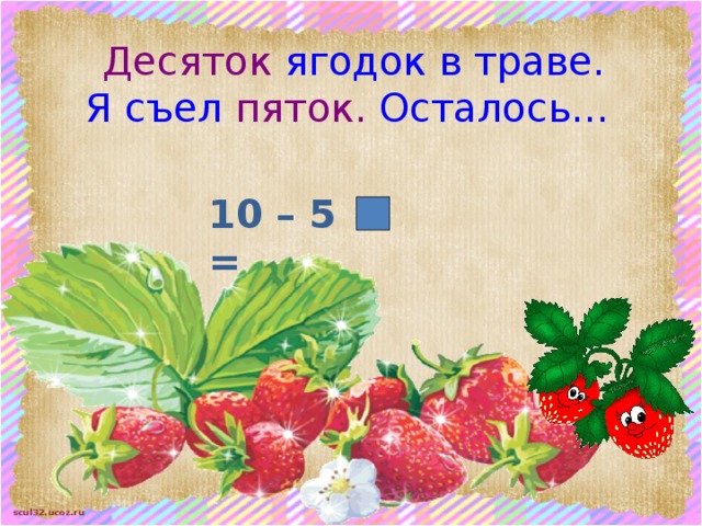 Десяток ягодок в траве. Я съел пяток. Осталось…  10 – 5 = 