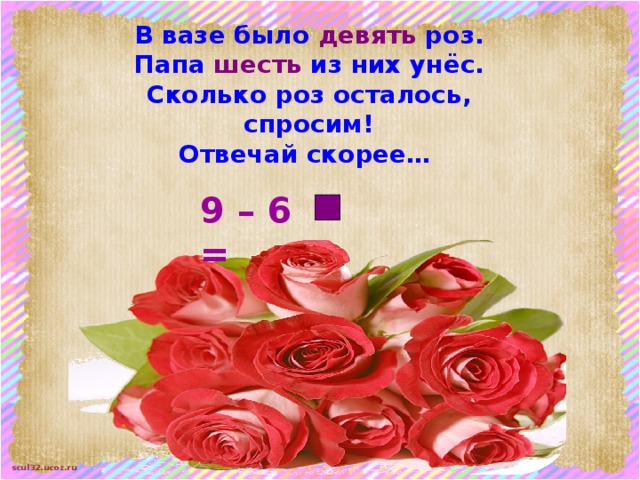 В вазе было девять роз. Папа шесть из них унёс. Сколько роз осталось, спросим! Отвечай скорее…  9 – 6 = 