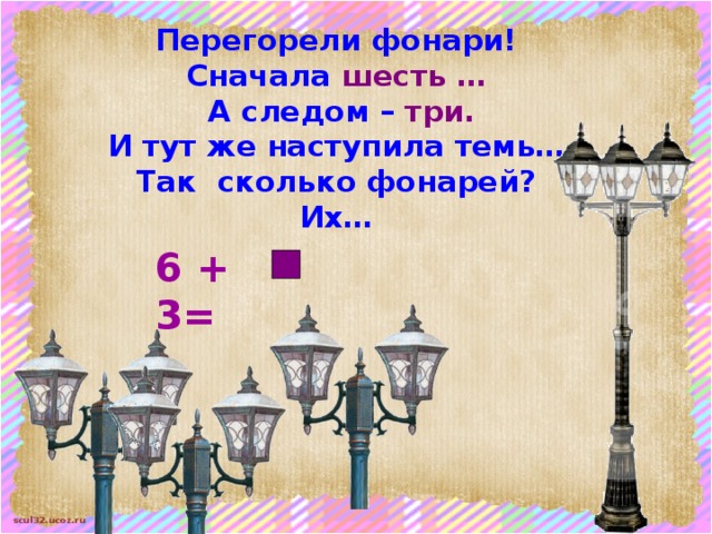 Перегорели фонари! Сначала шесть  …  А следом – три. И тут же наступила темь… Так сколько фонарей? Их… 6 + 3= 