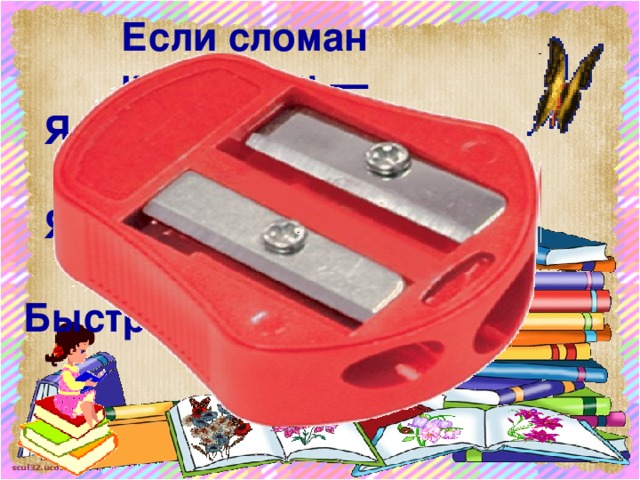 Если сломан карандаш —  Я помощник верный ваш.  Я, как врач, его лечу —  Быстро, остро заточу.  