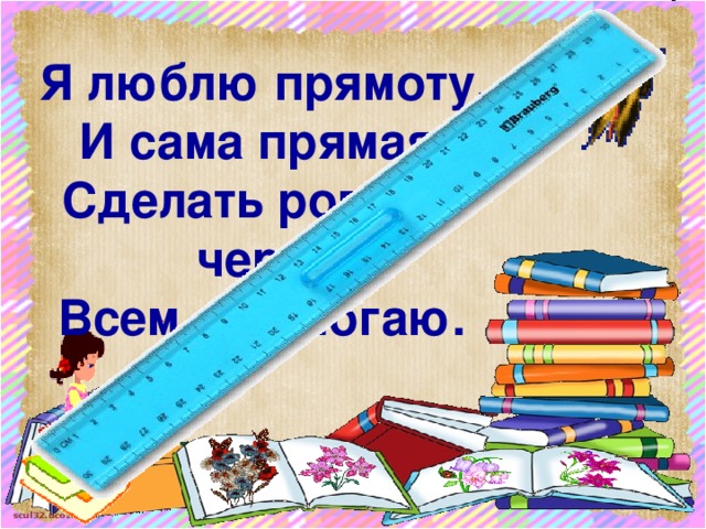 Я люблю прямоту,  И сама прямая,  Сделать ровную черту  Всем я помогаю.  