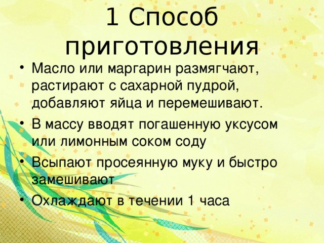 1 Способ приготовления Масло или маргарин размягчают, растирают с сахарной пудрой, добавляют яйца и перемешивают. В массу вводят погашенную уксусом или лимонным соком соду Всыпают просеянную муку и быстро замешивают Охлаждают в течении 1 часа  