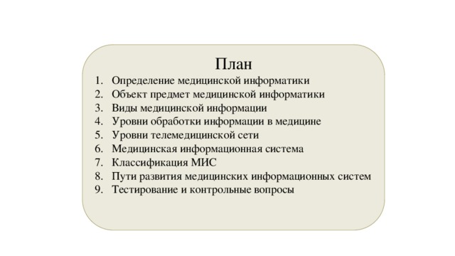План Определение медицинской информатики Объект предмет медицинской информатики Виды медицинской информации Уровни обработки информации в медицине Уровни телемедицинской сети Медицинская информационная система Классификация МИС Пути развития медицинских информационных систем Тестирование и контрольные вопросы 