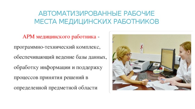 АВТОМАТИЗИРОВАННЫЕ РАБОЧИЕ  МЕСТА МЕДИЦИНСКИХ РАБОТНИКОВ   АРМ медицинского работника - программно-технический комплекс, обеспечивающий ведение базы данных, обработку информации и поддержку процессов принятия решений в определенной предметной области 