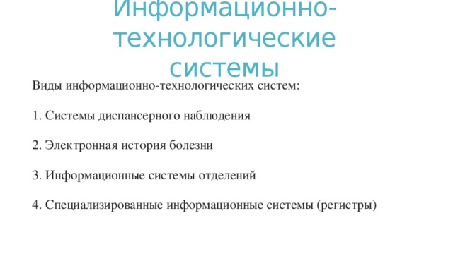 Информационно-технологические  системы Виды информационно-технологических систем: 1. Системы диспансерного наблюдения 2. Электронная история болезни 3. Информационные системы отделений 4. Специализированные информационные системы (регистры) 