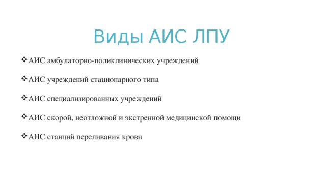 Виды АИС ЛПУ АИС амбулаторно-поликлинических учреждений АИС учреждений стационарного типа АИС специализированных учреждений АИС скорой, неотложной и экстренной медицинской помощи АИС станций переливания крови 