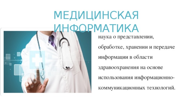МЕДИЦИНСКАЯ ИНФОРМАТИКА наука о представлении, обработке, хранении и передаче информации в области здравоохранения на основе использования информационно- коммуникационных технологий. 