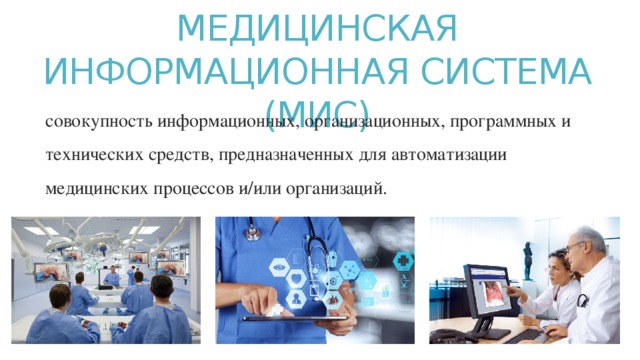 МЕДИЦИНСКАЯ ИНФОРМАЦИОННАЯ СИСТЕМА (МИС) совокупность информационных, организационных, программных и технических средств, предназначенных для автоматизации медицинских процессов и/или организаций. 