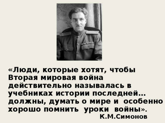 «Люди, которые хотят, чтобы Вторая мировая война действительно называлась в учебниках истории последней… должны, думать о мире и особенно хорошо помнить уроки войны ».  К.М.Симонов 