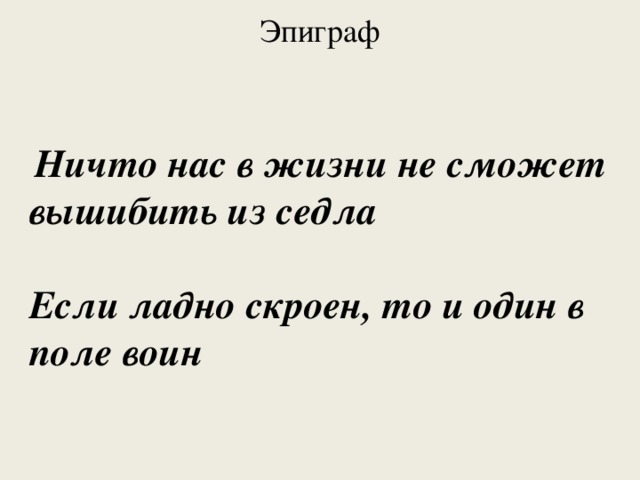 Эпиграф     Ничто нас в жизни не сможет вышибить из седла  Если ладно скроен, то и один в поле воин   