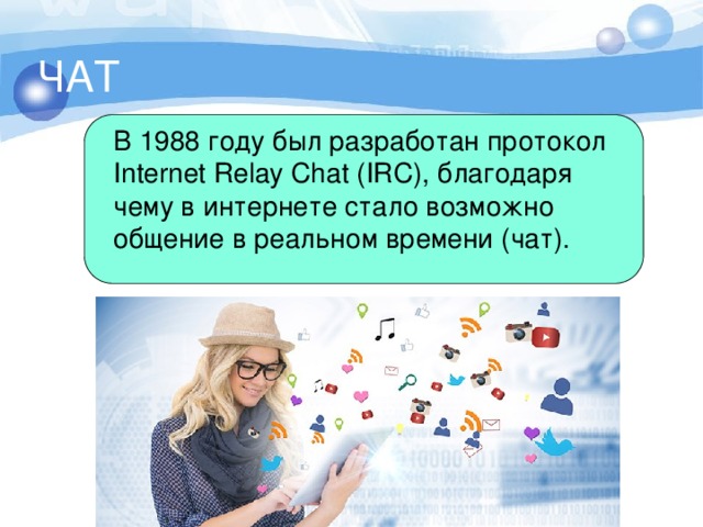 ЧАТ В 1988 году был разработан протокол Internet Relay Chat (IRC), благодаря чему в интернете стало возможно общение в реальном времени (чат). 