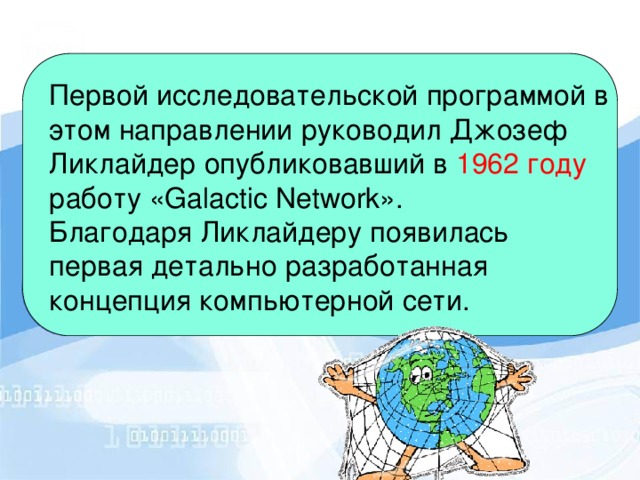 Первой исследовательской программой в этом направлении руководил Джозеф Ликлайдер опубликовавший в 1962 году работу «Galactic Network». Благодаря Ликлайдеру появилась первая детально разработанная концепция компьютерной сети. 