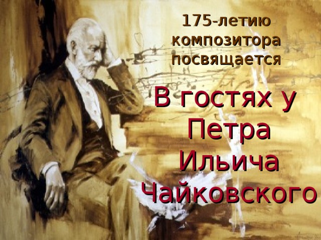 175-летию композитора посвящается В гостях у  Петра Ильича Чайковского 