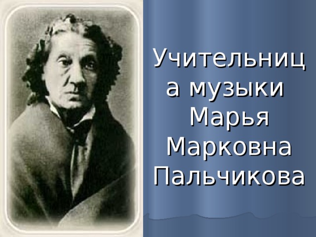 Учительница музыки  Марья Марковна Пальчикова 