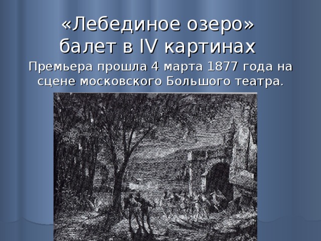 «Лебединое озеро»  балет в IV картинах Премьера прошла 4 марта 1877 года на сцене московского Большого театра. 