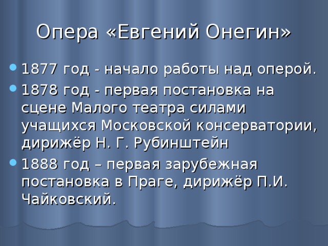 Опера «Евгений Онегин» 1877 год - начало работы над оперой. 1878 год - первая постановка на сцене Малого театра силами учащихся Московской консерватории, дирижёр Н. Г. Рубинштейн 1888 год – первая зарубежная постановка в Праге, дирижёр П.И. Чайковский. 
