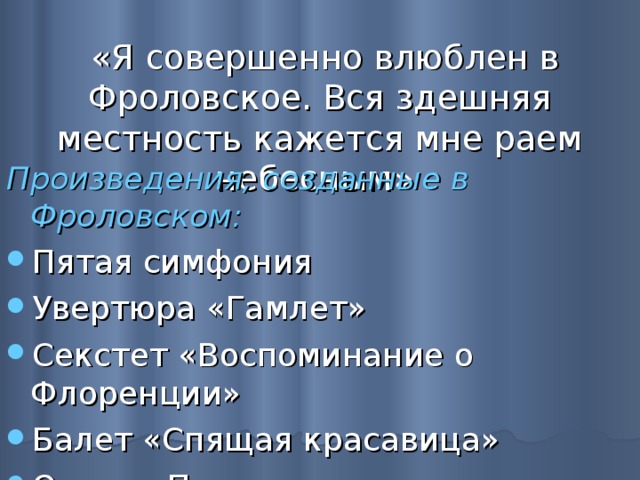  «Я совершенно влюблен в Фроловское. Вся здешняя местность кажется мне раем небесным» Произведения, созданные в Фроловском: Пятая симфония Увертюра «Гамлет» Секстет «Воспоминание о Флоренции» Балет «Спящая красавица» Опера «Пиковая дама» 