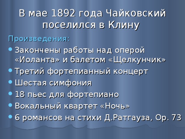 В мае 1892 года Чайковский поселился в Клину Произведения: Закончены работы над оперой «Иоланта» и балетом «Щелкунчик» Третий фортепианный концерт Шестая симфония 18 пьес для фортепиано Вокальный квартет «Ночь» 6 романсов на стихи Д.Ратгауза, Op. 73 