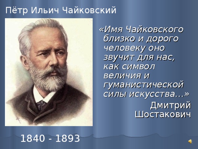 Пётр Ильич Чайковский   «Имя Чайковского близко и дорого человеку оно звучит для нас, как символ величия и гуманистической силы искусства…»     Дмитрий Шостакович 1840 - 1893 