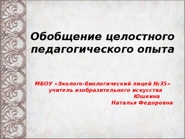 Обобщение целостного педагогического опыта    МБОУ «Эколого-биологический лицей №35»  учитель изобразительного искусства  Юшкина  Наталья Федоровна    
