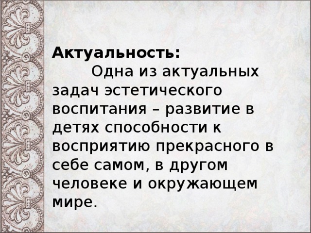 Актуальность:  Одна из актуальных задач эстетического воспитания – развитие в детях способности к восприятию прекрасного в себе самом, в другом человеке и окружающем мире. 
