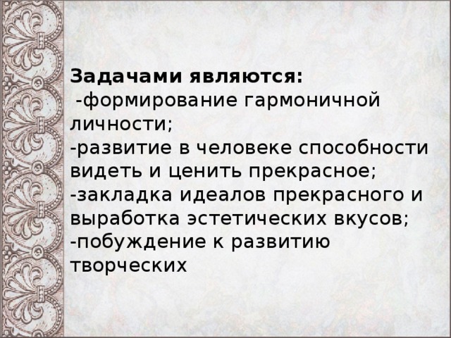 Задачами являются:  -формирование гармоничной личности;  -развитие в человеке способности видеть и ценить прекрасное;  -закладка идеалов прекрасного и выработка эстетических вкусов;  -побуждение к развитию творческих 