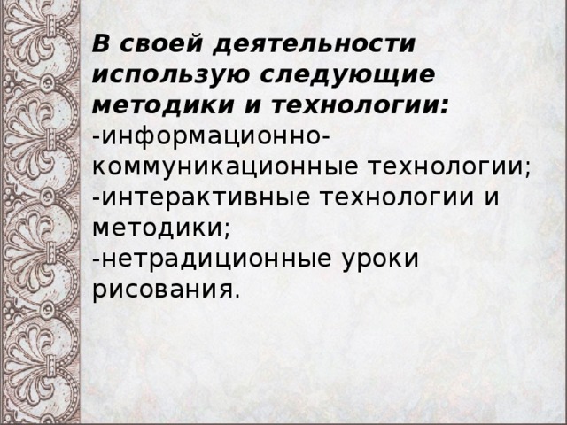 В своей деятельности использую следующие методики и технологии:  -информационно-коммуникационные технологии;  -интерактивные технологии и методики;  -нетрадиционные уроки рисования.   