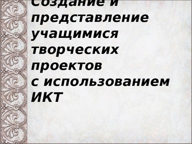 Создание и представление учащимися творческих проектов  с использованием ИКТ   