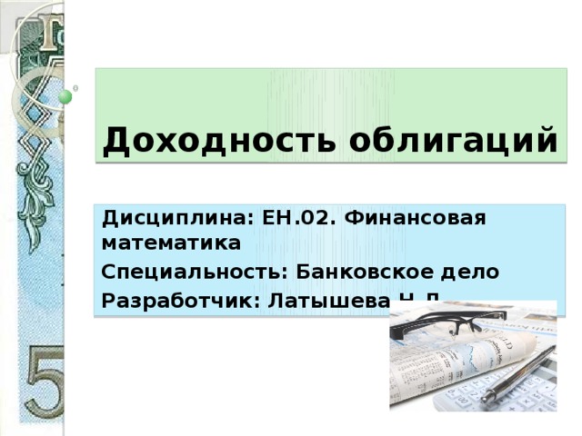  Доходность облигаций Дисциплина: ЕН.02. Финансовая математика Специальность: Банковское дело Разработчик: Латышева Н.Л. 