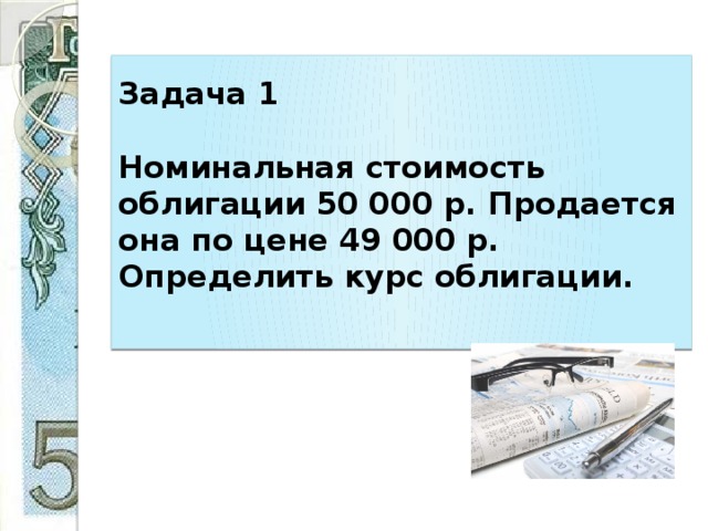 Задача 1     Номинальная стоимость облигации 50 000 р. Продается она по цене 49 000 р. Определить курс облигации.   