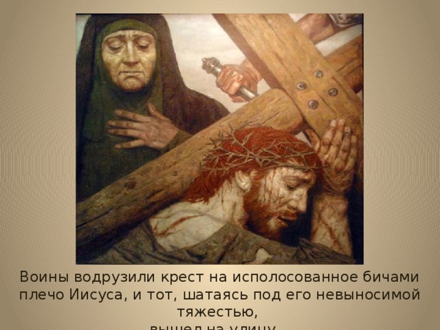 Воины водрузили крест на исполосованное бичами плечо Иисуса, и тот, шатаясь под его невыносимой тяжестью, вышел на улицу… 