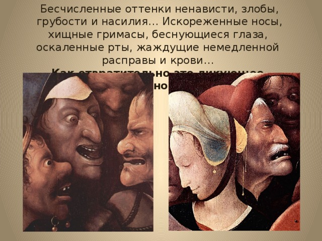 Бесчисленные оттенки ненависти, злобы, грубости и насилия… Искореженные носы, хищные гримасы, беснующиеся глаза, оскаленные рты, жаждущие немедленной расправы и крови… Как отвратительно это ликующее, радостное ЗЛО! 