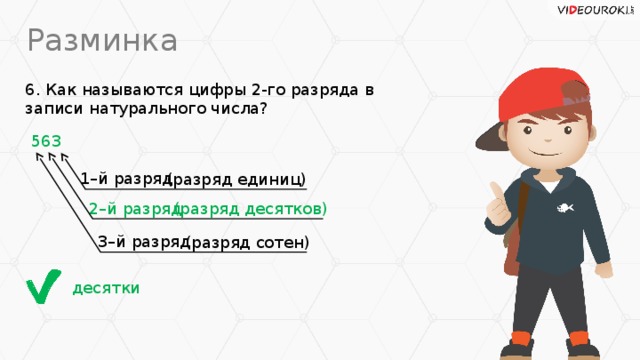 Разминка 6. Как называются цифры 2-го разряда в записи натурального числа? 563 1–й разряд (разряд единиц) 2–й разряд (разряд десятков) 3–й разряд (разряд сотен) десятки
