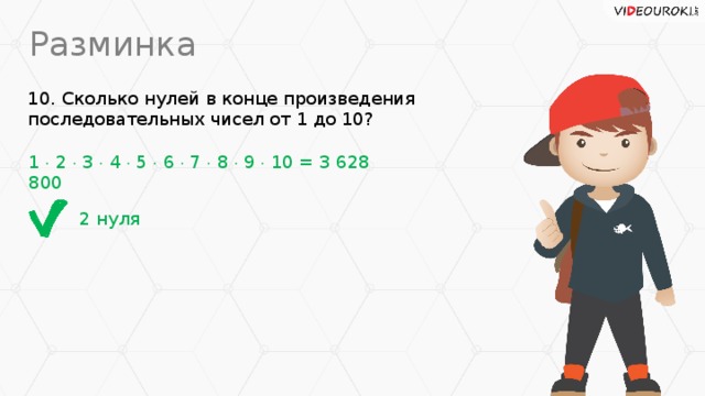 Разминка 10. Сколько нулей в конце произведения последовательных чисел от 1 до 10? 1  2  3  4  5  6  7  8  9  10 = 3 628 800 2 нуля