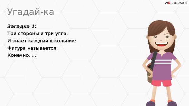 Угадай-ка Загадка 1: Три стороны и три угла. И знает каждый школьник: Фигура называется, Конечно, ...
