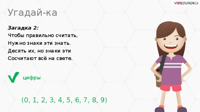Угадай-ка Загадка 2: Чтобы правильно считать, Нужно знаки эти знать. Десять их, но знаки эти Сосчитают всё на свете. цифры  (0, 1, 2, 3, 4, 5, 6, 7, 8, 9)