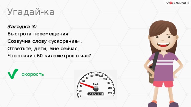 Угадай-ка Загадка 3: Быстрота перемещения Созвучна слову «ускорение». Ответьте, дети, мне сейчас, Что значит 60 километров в час? скорость