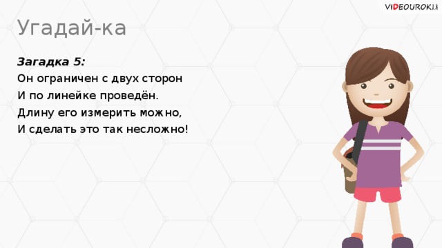 Угадай-ка Загадка 5: Он ограничен с двух сторон И по линейке проведён. Длину его измерить можно, И сделать это так несложно!